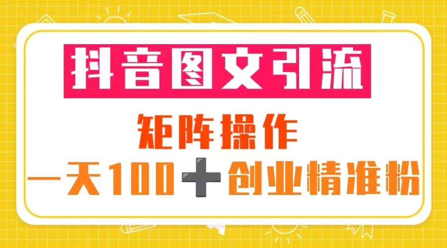 抖音图文引流 矩阵操作 一天100+创业精准粉（5节视频课+素材模板）-智宇达资源网