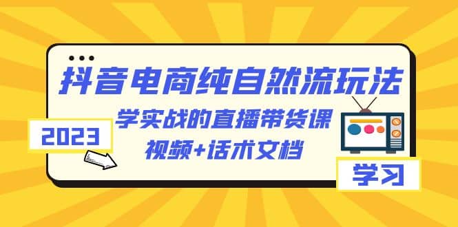 2023抖音电商·纯自然流玩法：学实战的直播带货课，视频+话术文档-智宇达资源网