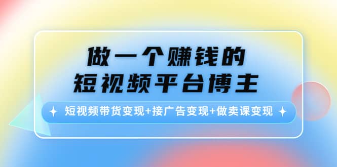 短视频带货变现+接广告变现+做卖课变现-智宇达资源网