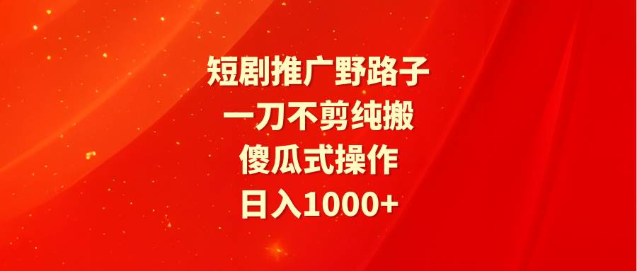 短剧推广野路子，一刀不剪纯搬运，傻瓜式操作，日入1000+-智宇达资源网