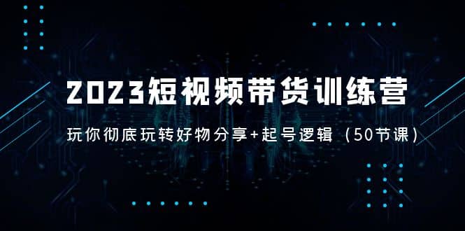 2023短视频带货训练营：带你彻底玩转好物分享+起号逻辑（50节课）-智宇达资源网