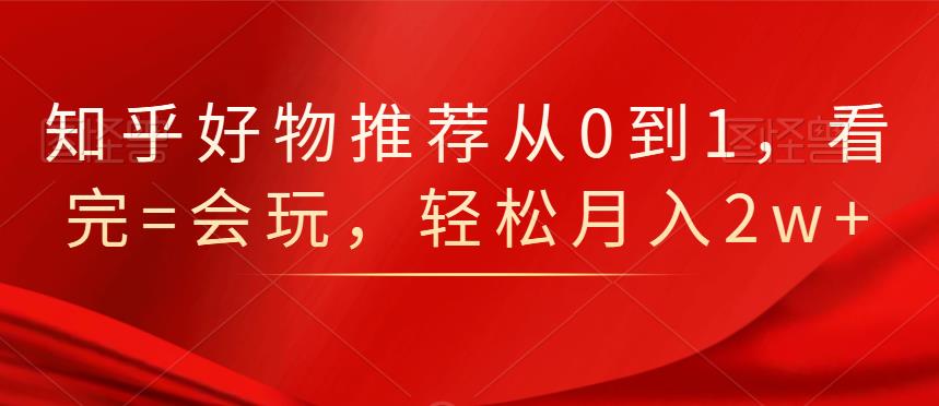 知乎好物推荐从0到1，看完=会玩，轻松月入2w+-智宇达资源网