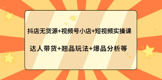 抖店无货源+视频号小店+短视频实操课：达人带货+翘品玩法+爆品分析等-智宇达资源网