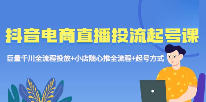 抖音电商直播投流起号课程 巨量千川全流程投放+小店随心推全流程+起号方式-智宇达资源网