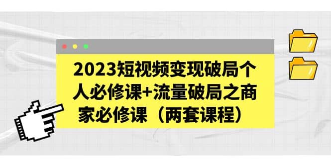 2023短视频变现破局个人必修课+流量破局之商家必修课（两套课程）-智宇达资源网