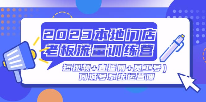 2023本地门店老板流量训练营（短视频+直播间+员工号）同城号系统运营课-智宇达资源网