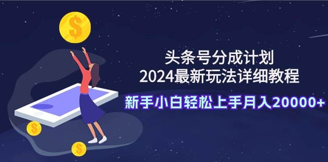 头条号分成计划：2024最新玩法详细教程，新手小白轻松上手月入20000+-智宇达资源网