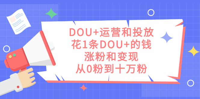 DOU+运营和投放，花1条DOU+的钱，涨粉和变现，从0粉到十万粉-智宇达资源网