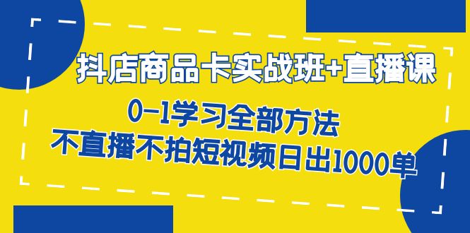 抖店商品卡实战班+直播课-8月 0-1学习全部方法 不直播不拍短视频日出1000单-智宇达资源网