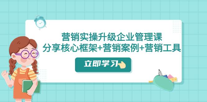 营销实操升级·企业管理课：分享核心框架+营销案例+营销工具（课程+文档）-智宇达资源网