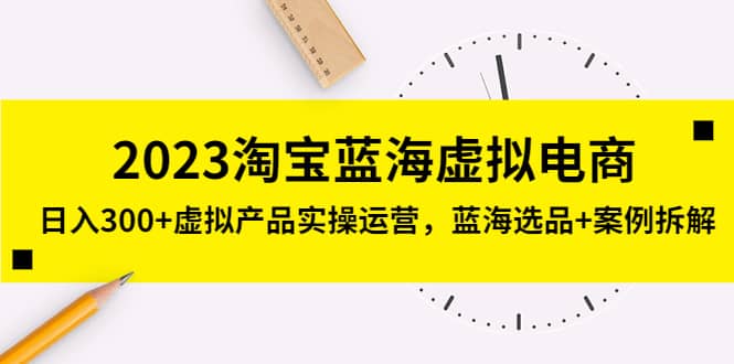 2023淘宝蓝海虚拟电商，虚拟产品实操运营，蓝海选品+案例拆解-智宇达资源网