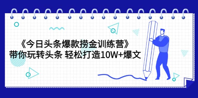 《今日头条爆款捞金训练营》带你玩转头条 轻松打造10W+爆文（44节课）-智宇达资源网