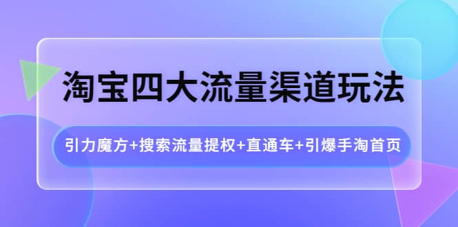 淘宝四大流量渠道玩法：引力魔方+搜索流量提权+直通车+引爆手淘首页-智宇达资源网