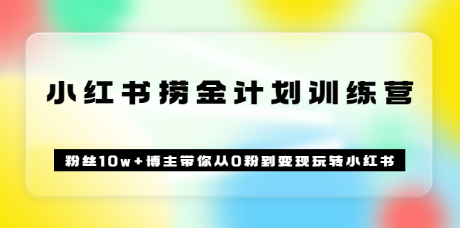 《小红书捞金计划训练营》粉丝10w+博主带你从0粉到变现玩转小红书（72节课)-智宇达资源网