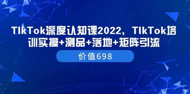 TIkTok深度认知课2022，TIkTok培训实操+测品+落地+矩阵引流（价值698）-智宇达资源网