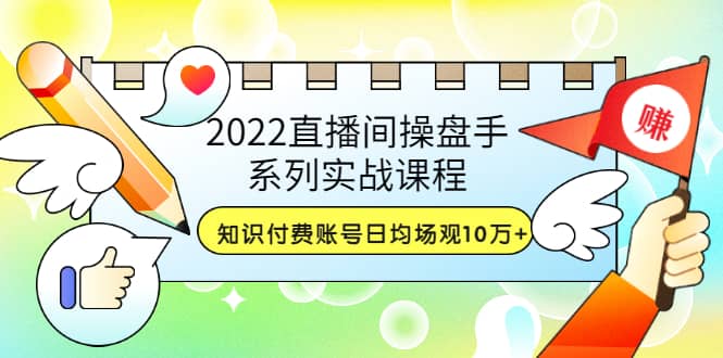 2022直播间操盘手系列实战课程：知识付费账号日均场观10万+(21节视频课)-智宇达资源网