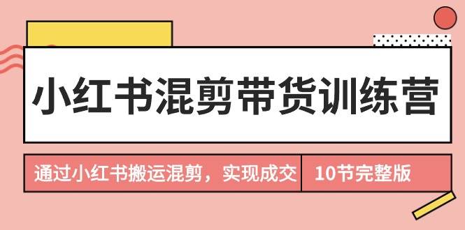 小红书混剪带货训练营，通过小红书搬运混剪，实现成交（10节课完结版）-智宇达资源网