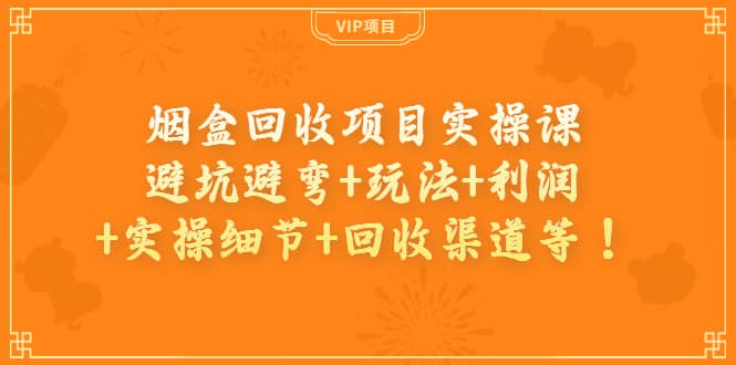 烟盒回收项目实操课：避坑避弯+玩法+利润+实操细节+回收渠道等-智宇达资源网