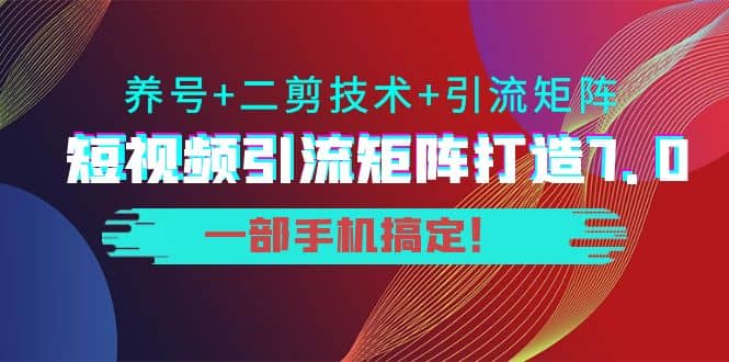 短视频引流矩阵打造7.0，养号+二剪技术+引流矩阵 一部手机搞定-智宇达资源网