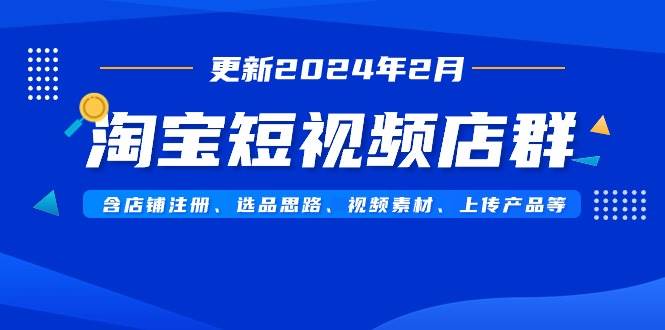 淘宝短视频店群（更新2024年2月）含店铺注册、选品思路、视频素材、上传…-智宇达资源网