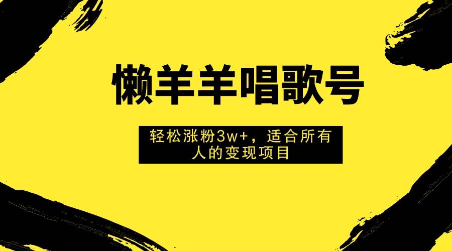 懒羊羊唱歌号，轻松涨粉3w+，适合所有人的变现项目！-智宇达资源网