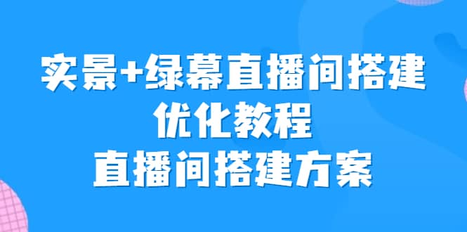 实景+绿幕直播间搭建优化教程，直播间搭建方案-智宇达资源网