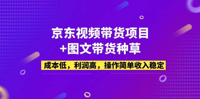 京东视频带货项目+图文带货种草，成本低，利润高，操作简单收入稳定-智宇达资源网