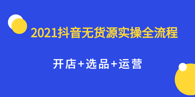 2021抖音无货源实操全流程，开店+选品+运营，全职兼职都可操作-智宇达资源网