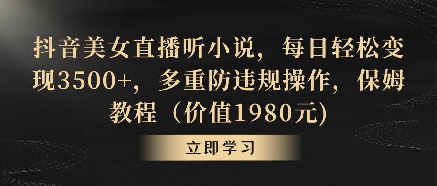 抖音美女直播听小说，每日轻松变现3500+，多重防违规操作，保姆教程（价值1980元)-智宇达资源网