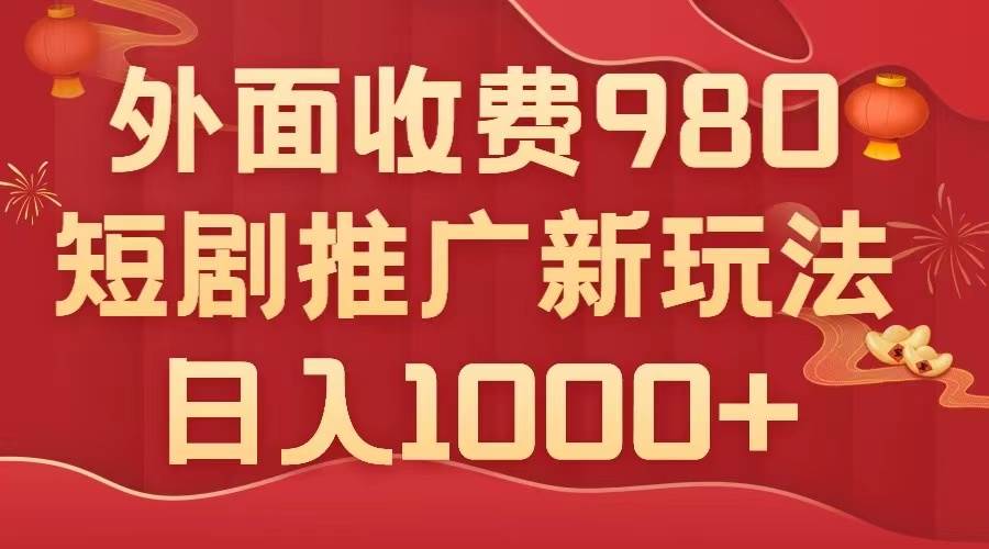 外面收费980，短剧推广最新搬运玩法，几分钟一个作品，日入1000+-智宇达资源网