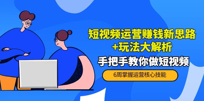 短视频运营赚钱新思路+玩法大解析：手把手教你做短视频【PETER最新更新中】-智宇达资源网