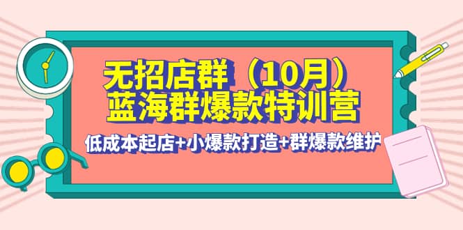 无招店群·蓝海群爆款特训营(10月新课) 低成本起店+小爆款打造+群爆款维护-智宇达资源网