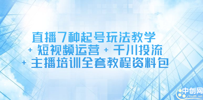 直播7种起号玩法教学+短视频运营+千川投流+主播培训全套教程资料包-智宇达资源网