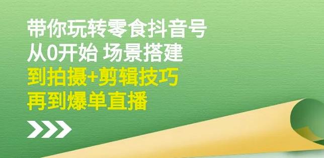 隋校长带你玩转抖音零食号：从0开始场景搭建，到拍摄+剪辑技巧，再到爆单直播-智宇达资源网