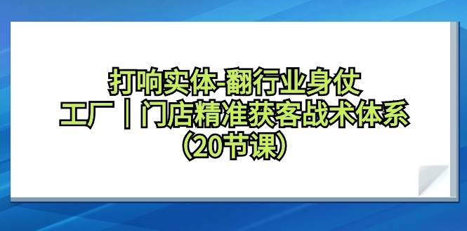 打响实体-翻行业身仗，工厂｜门店精准获客战术体系（20节课）-智宇达资源网