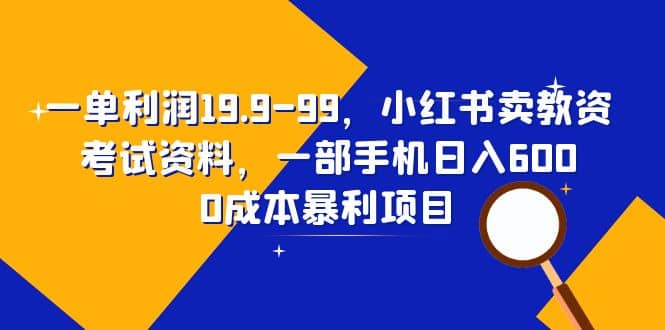 一单利润19.9-99，小红书卖教资考试资料，一部手机日入600（教程+资料）-智宇达资源网