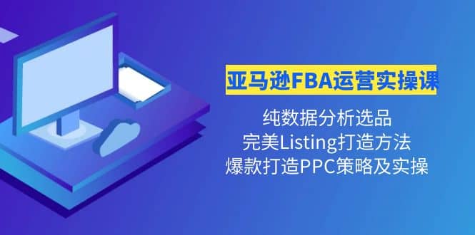 亚马逊FBA运营实操课 纯数据分析选品+完美Listing打造+爆款打造PPC策略实操-智宇达资源网