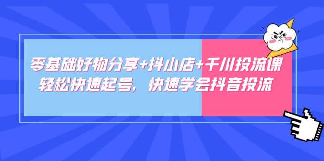 零基础好物分享+抖小店+千川投流课：轻松快速起号，快速学会抖音投流-智宇达资源网