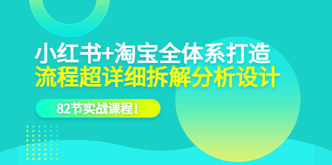 小红书+淘宝·全体系打造，流程超详细拆解分析设计，82节实战课程-智宇达资源网