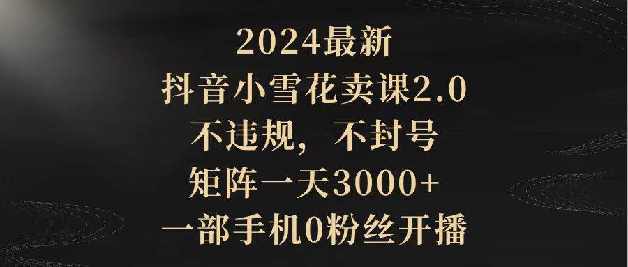 图片[1]-2024最新抖音小雪花卖课2.0 不违规 不封号 矩阵一天3000+一部手机0粉丝开播-智宇达资源网