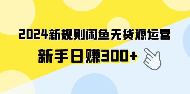 2024新规则闲鱼无货源运营新手日赚300+-智宇达资源网