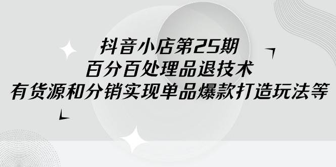 抖音小店-第25期，百分百处理品退技术，有货源和分销实现单品爆款打造玩法-智宇达资源网