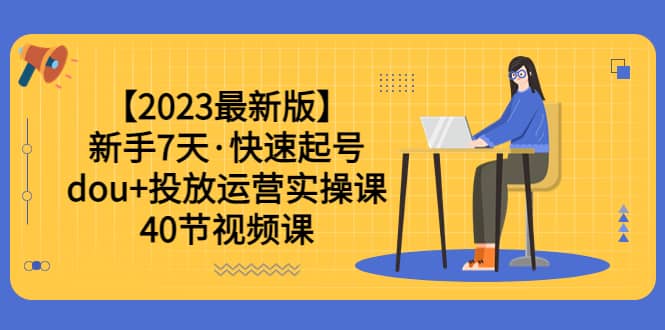 【2023最新版】新手7天·快速起号：dou+投放运营实操课（40节视频课）-智宇达资源网