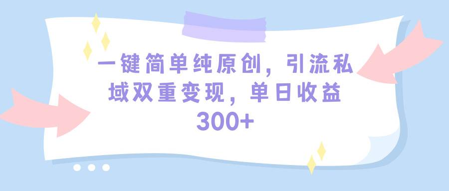 一键简单纯原创，引流私域双重变现，单日收益300+（教程+素材）-智宇达资源网