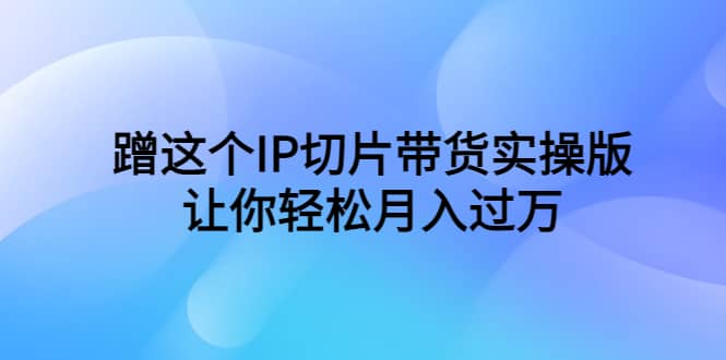 蹭这个IP切片带货实操版，让你轻松月入过万（教程+素材）-智宇达资源网