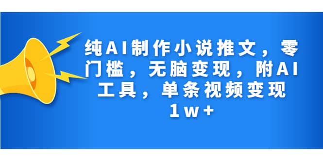 纯AI制作小说推文，零门槛，无脑变现，附AI工具，单条视频变现1w+-智宇达资源网