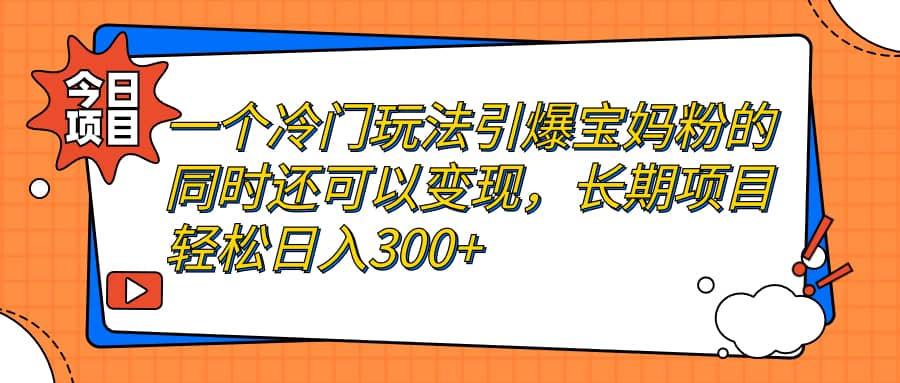 一个冷门玩法引爆宝妈粉的同时还可以变现，长期项目轻松日入300+-智宇达资源网