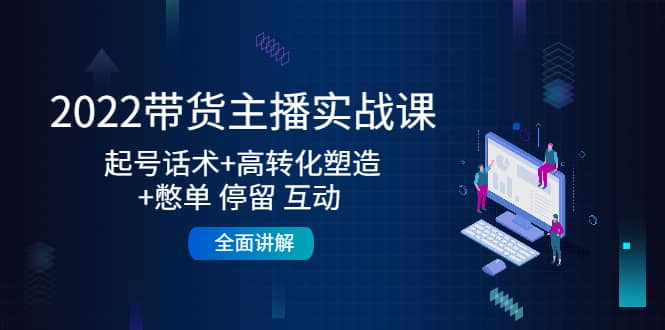 2022带货主播实战课：起号话术+高转化塑造+憋单 停留 互动 全面讲解-智宇达资源网