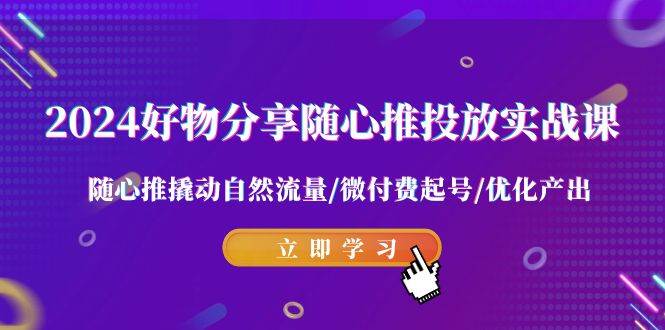 2024好物分享-随心推投放实战课 随心推撬动自然流量/微付费起号/优化产出-智宇达资源网