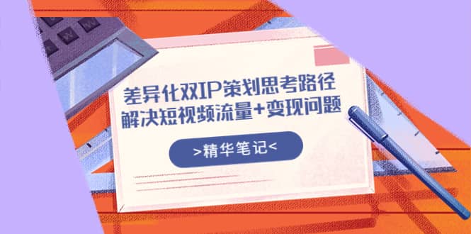 差异化双IP策划思考路径，解决短视频流量+变现问题（精华笔记）-智宇达资源网